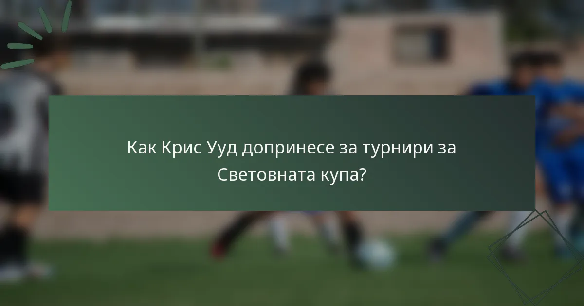 Как Крис Ууд допринесе за турнири за Световната купа?