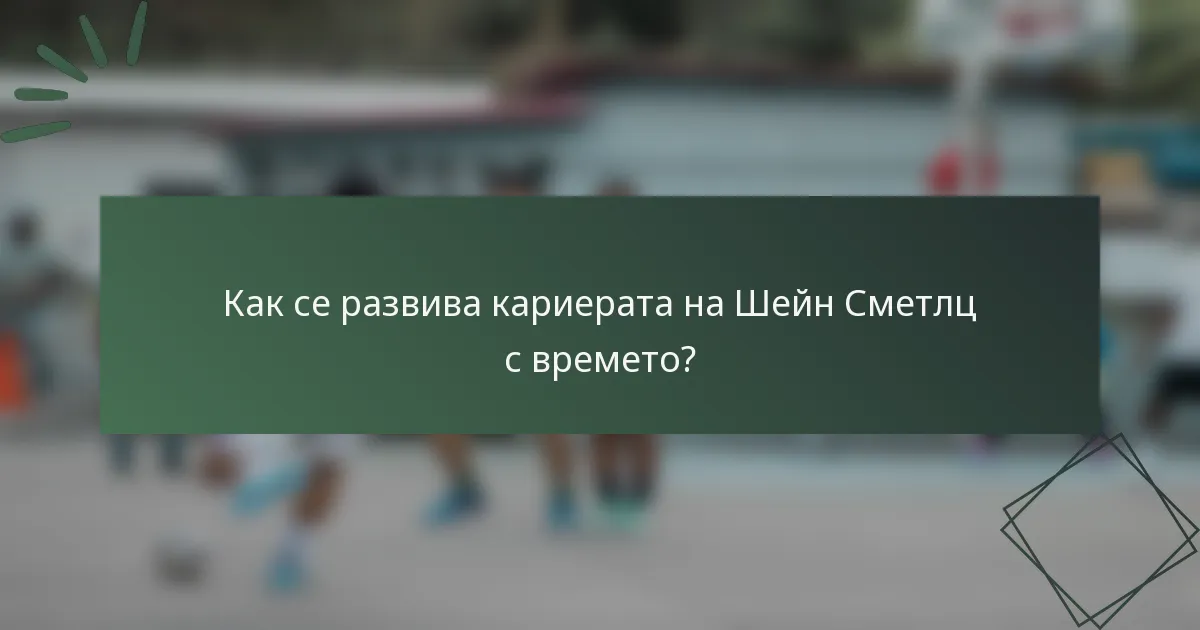 Как се развива кариерата на Шейн Сметлц с времето?