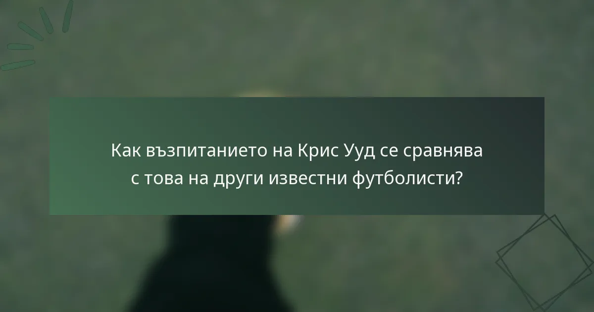 Как възпитанието на Крис Ууд се сравнява с това на други известни футболисти?