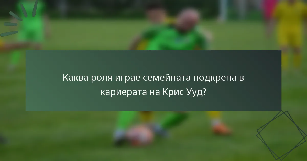Каква роля играе семейната подкрепа в кариерата на Крис Ууд?