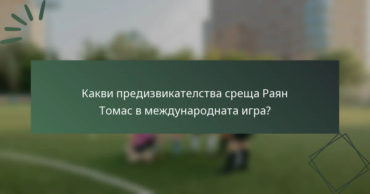 Какви предизвикателства среща Раян Томас в международната игра?