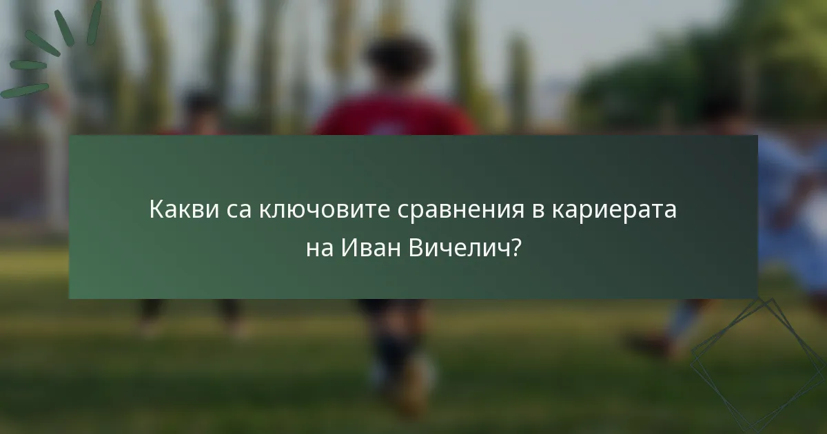 Какви са ключовите сравнения в кариерата на Иван Вичелич?