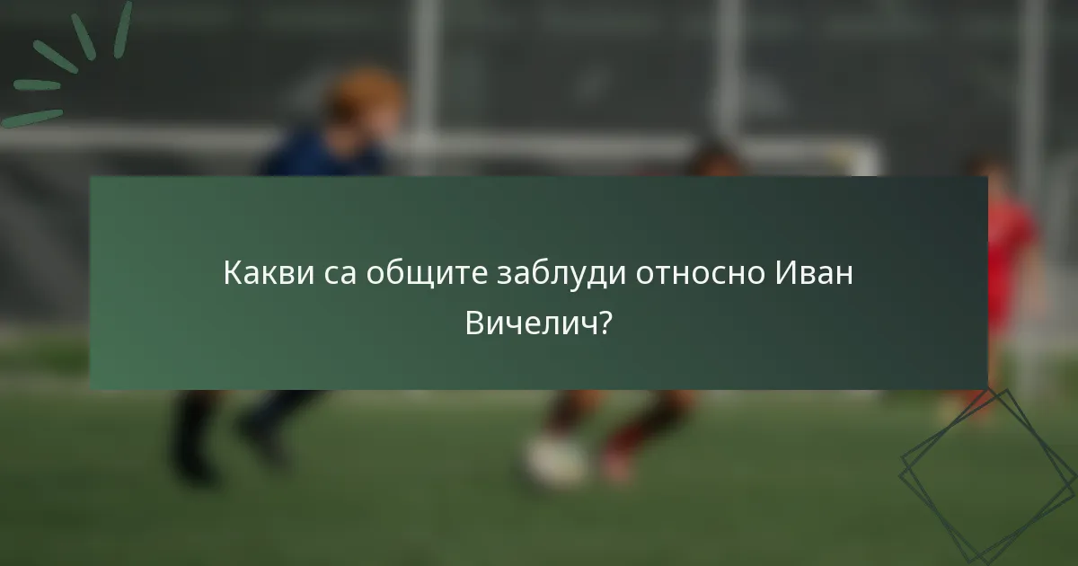 Какви са общите заблуди относно Иван Вичелич?