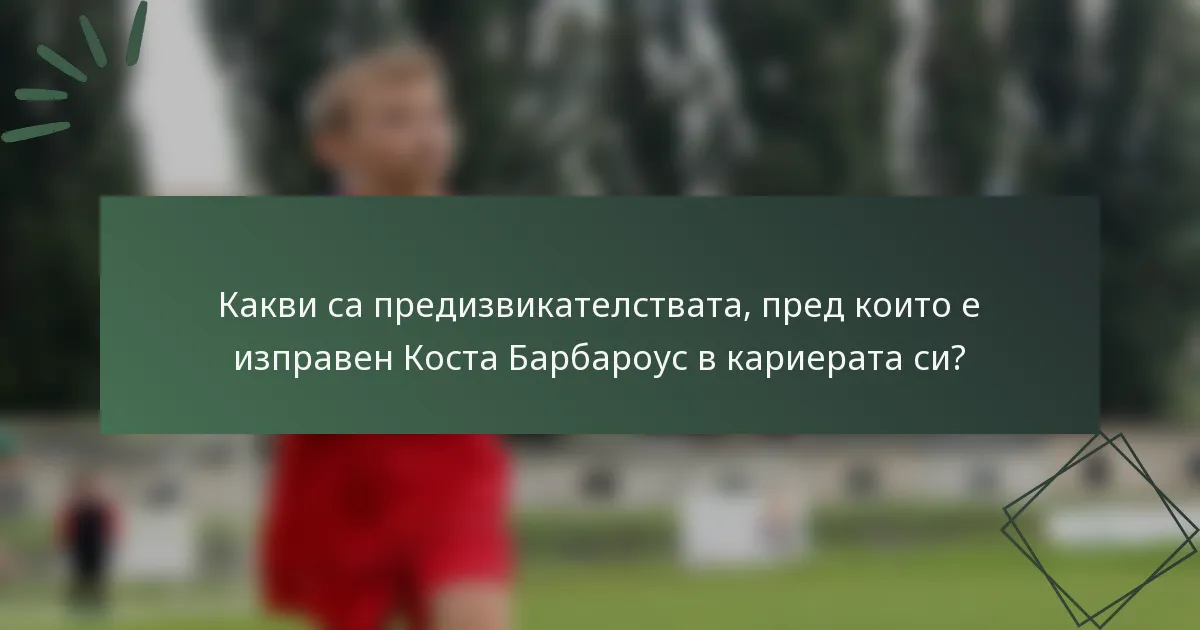 Какви са предизвикателствата, пред които е изправен Коста Барбароус в кариерата си?