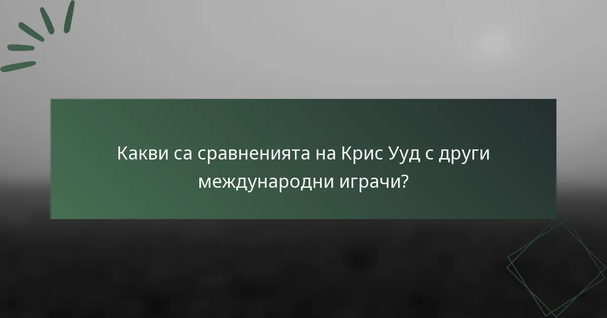 Какви са сравненията на Крис Ууд с други международни играчи?