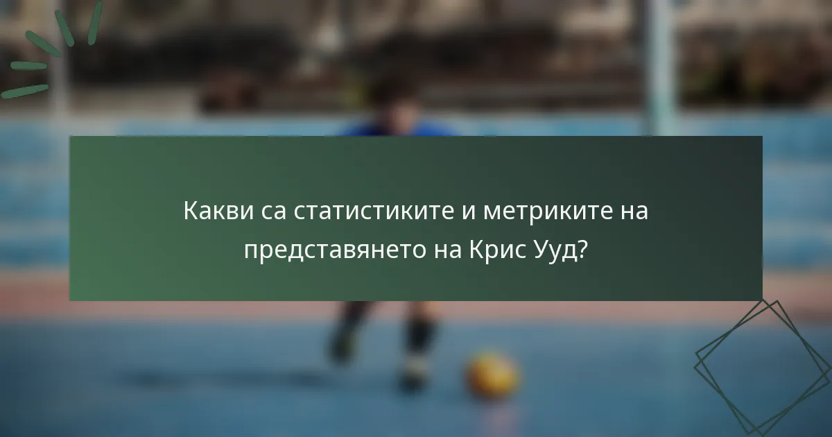 Какви са статистиките и метриките на представянето на Крис Ууд?