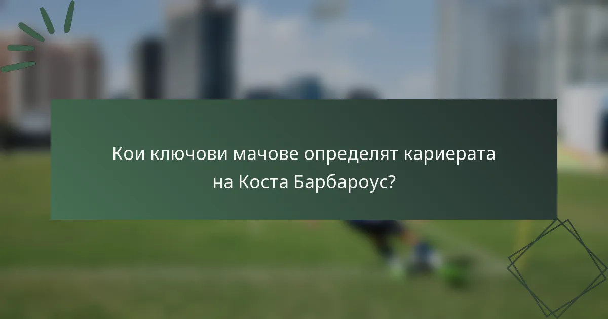 Кои ключови мачове определят кариерата на Коста Барбароус?