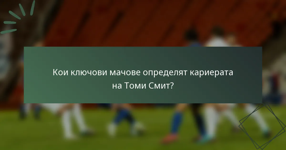 Кои ключови мачове определят кариерата на Томи Смит?