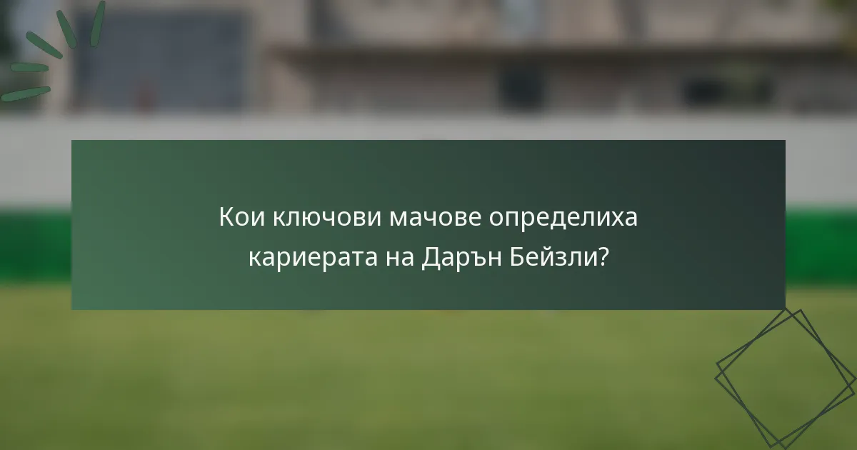 Кои ключови мачове определиха кариерата на Дарън Бейзли?
