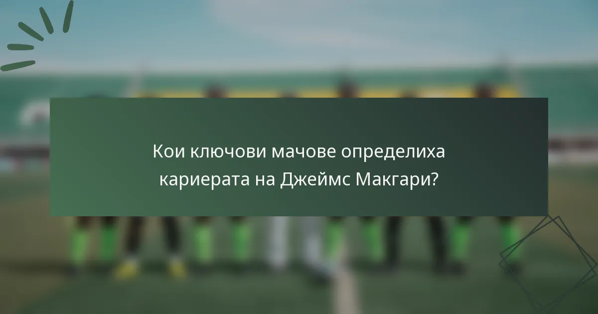 Кои ключови мачове определиха кариерата на Джеймс Макгари?