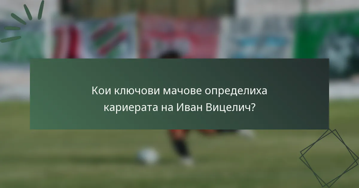 Кои ключови мачове определиха кариерата на Иван Вицелич?