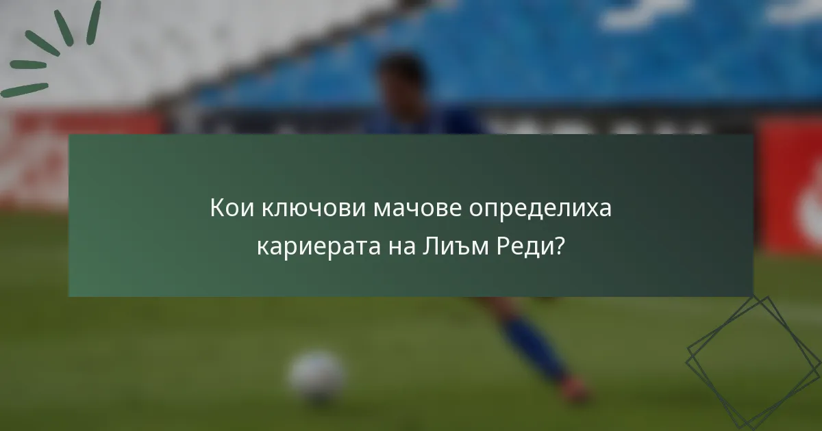 Кои ключови мачове определиха кариерата на Лиъм Реди?