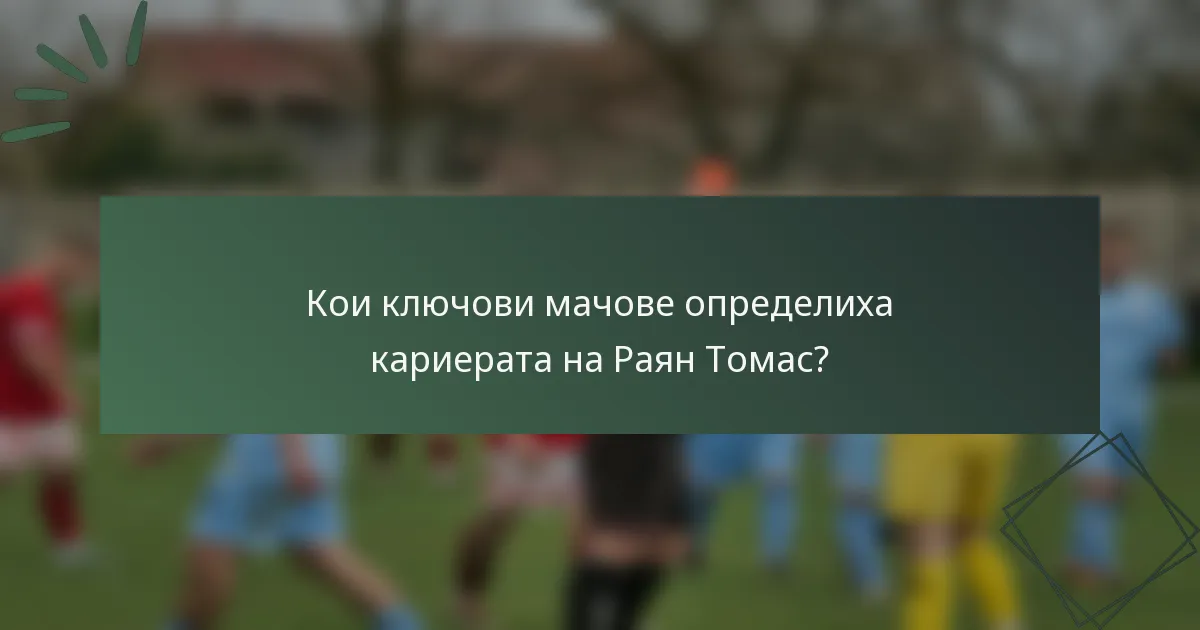 Кои ключови мачове определиха кариерата на Раян Томас?