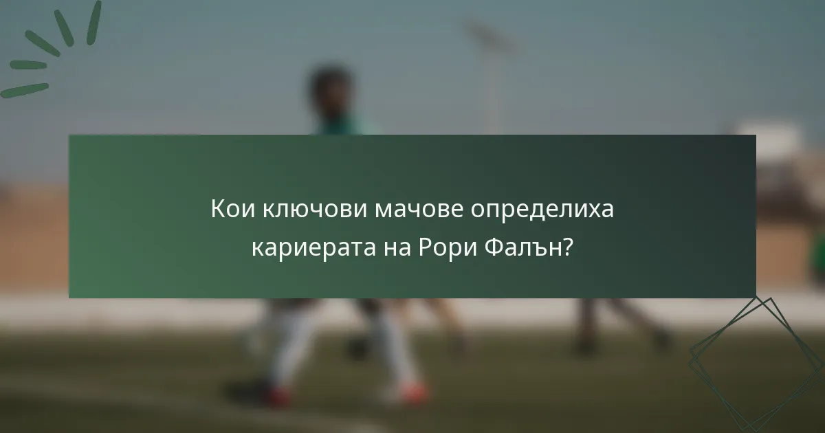 Кои ключови мачове определиха кариерата на Рори Фалън?