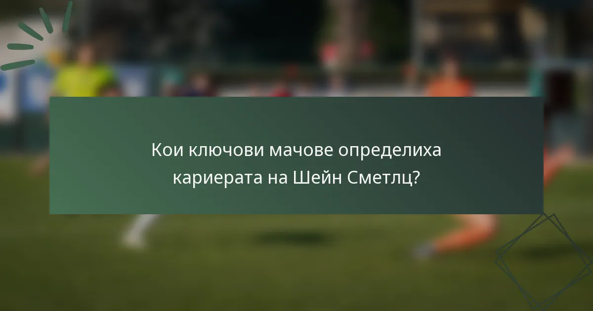 Кои ключови мачове определиха кариерата на Шейн Сметлц?