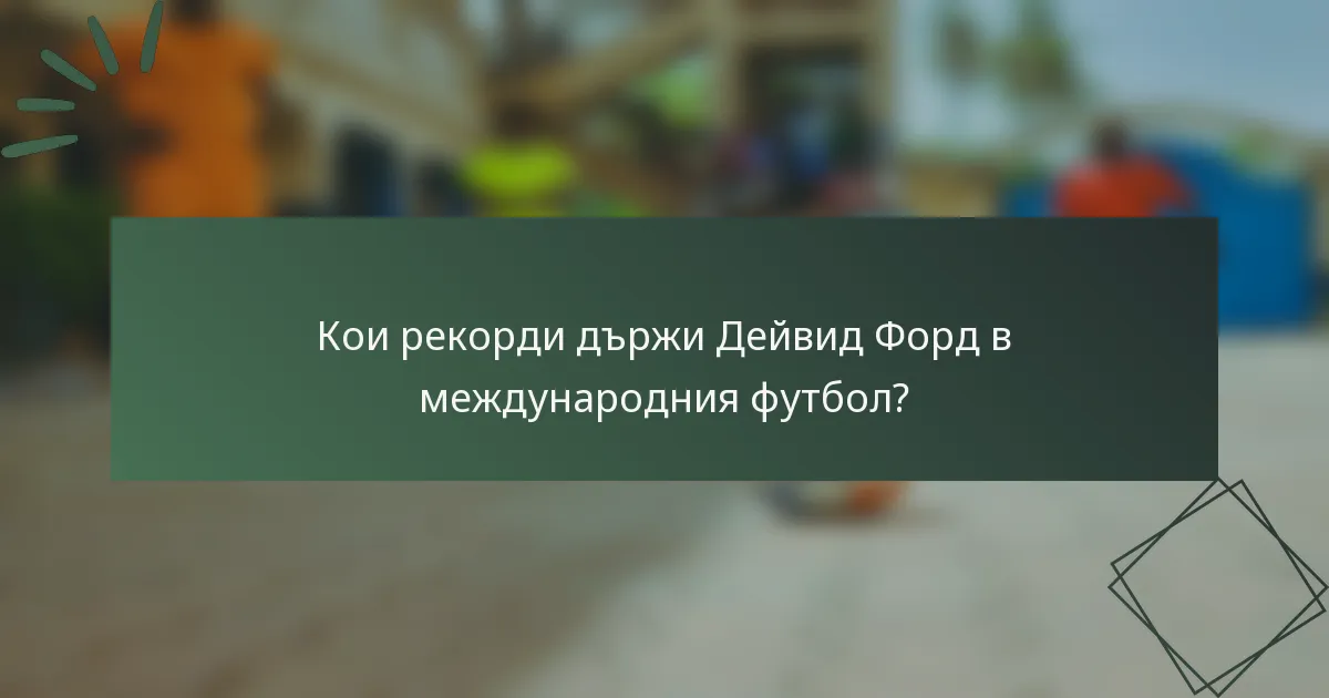 Кои рекорди държи Дейвид Форд в международния футбол?