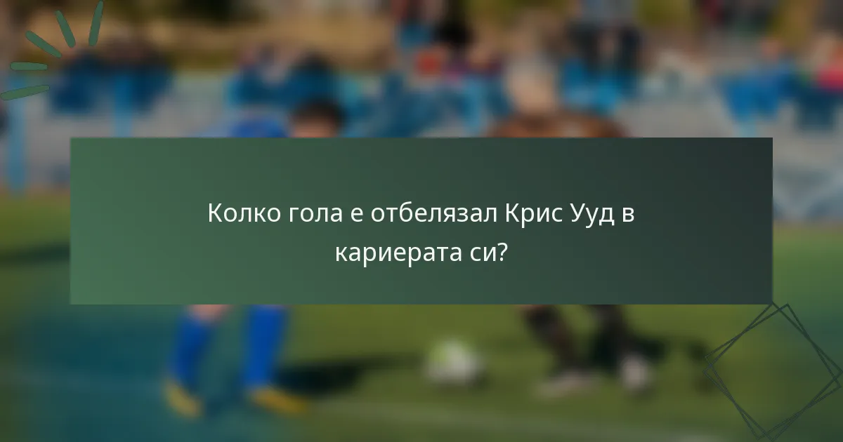 Колко гола е отбелязал Крис Ууд в кариерата си?