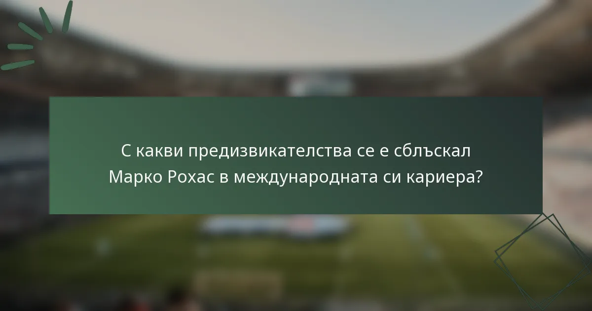 С какви предизвикателства се е сблъскал Марко Рохас в международната си кариера?