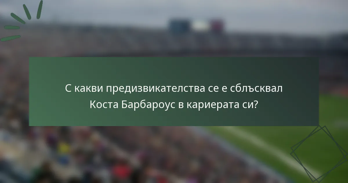 С какви предизвикателства се е сблъсквал Коста Барбароус в кариерата си?